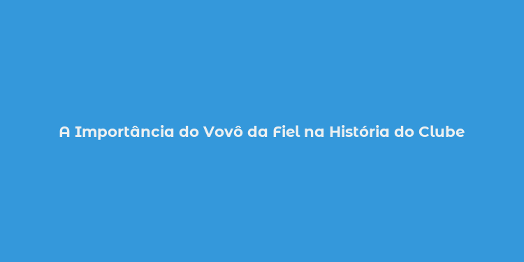 A Importância do Vovô da Fiel na História do Clube