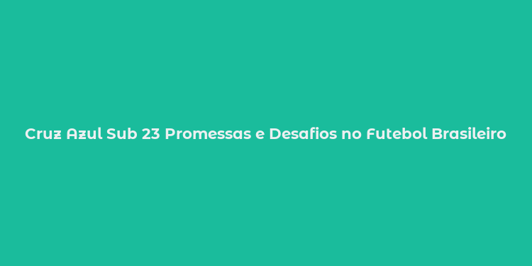 Cruz Azul Sub 23 Promessas e Desafios no Futebol Brasileiro