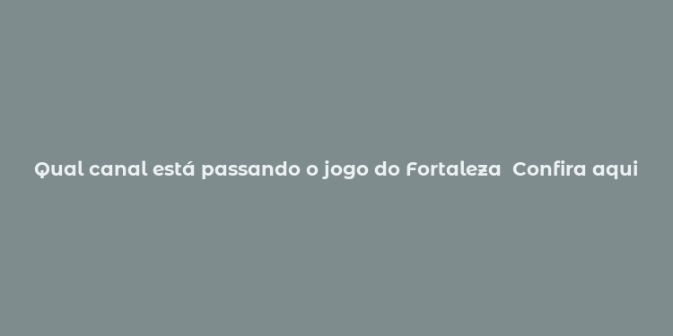 Qual canal está passando o jogo do Fortaleza  Confira aqui