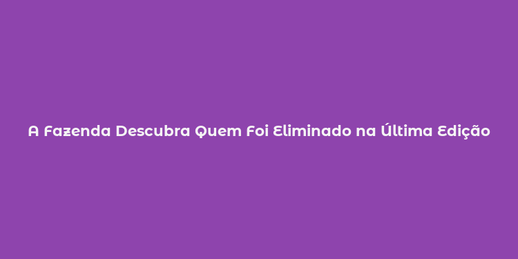 A Fazenda Descubra Quem Foi Eliminado na Última Edição