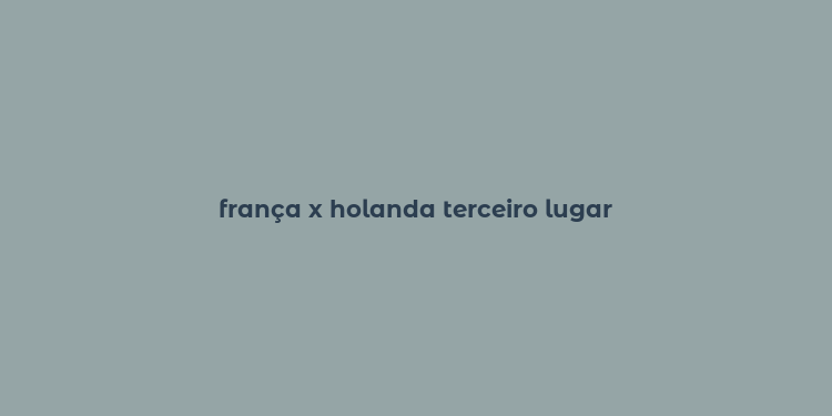 frança x holanda terceiro lugar