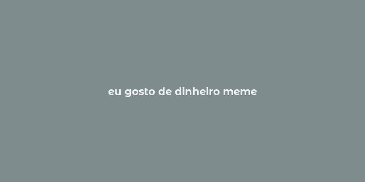 eu gosto de dinheiro meme