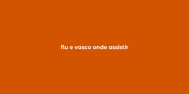 flu e vasco onde assistir