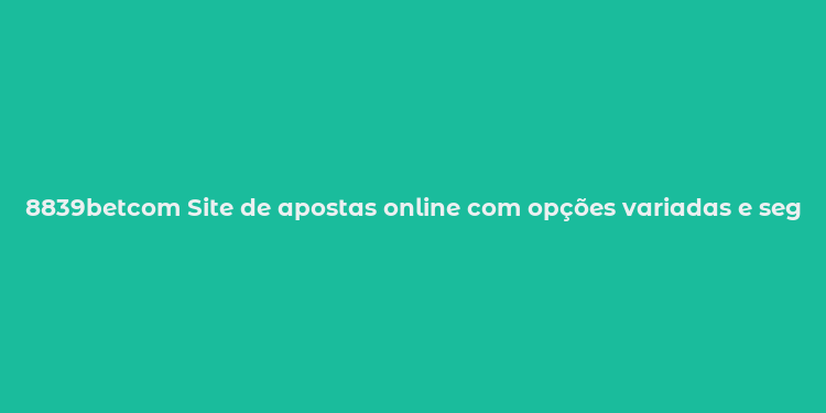 8839betcom Site de apostas online com opções variadas e segurança