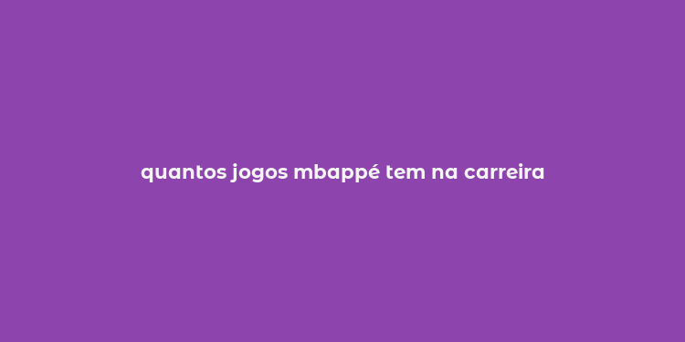 quantos jogos mbappé tem na carreira