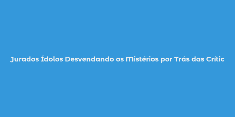 Jurados Ídolos Desvendando os Mistérios por Trás das Críticas