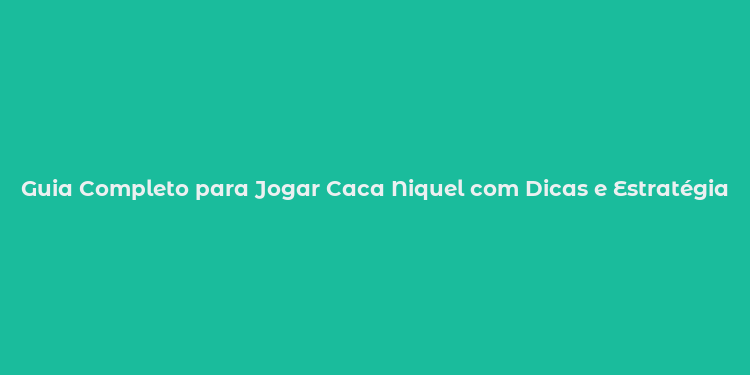 Guia Completo para Jogar Caca Niquel com Dicas e Estratégias