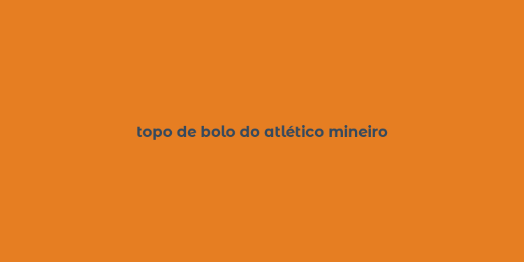 topo de bolo do atlético mineiro