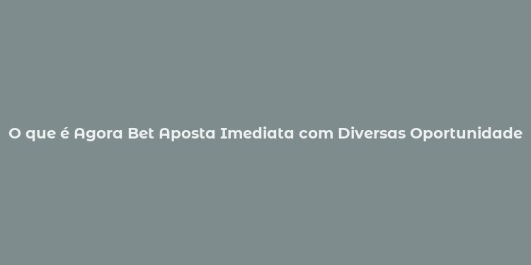 O que é Agora Bet Aposta Imediata com Diversas Oportunidades