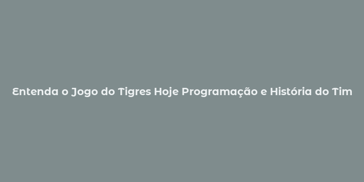 Entenda o Jogo do Tigres Hoje Programação e História do Time