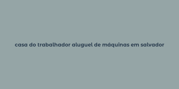 casa do trabalhador aluguel de máquinas em salvador