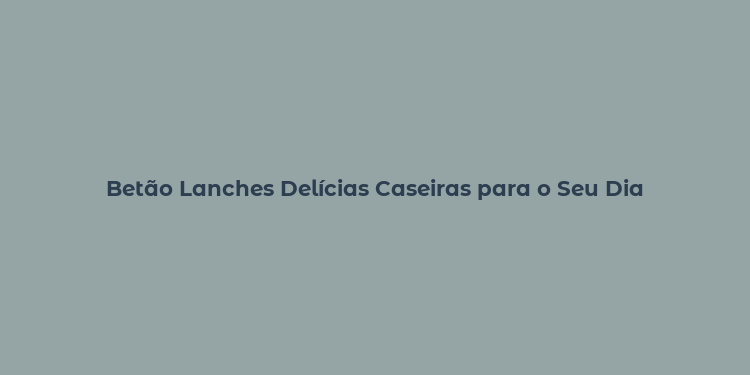 Betão Lanches Delícias Caseiras para o Seu Dia