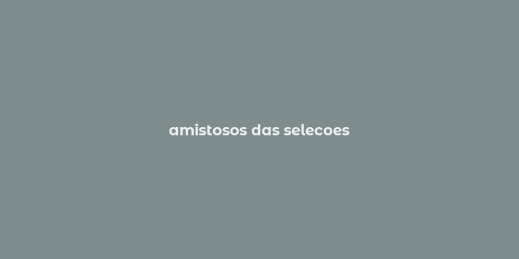 amistosos das selecoes