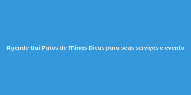 Agende Uai Patos de Minas Dicas para seus serviços e eventos