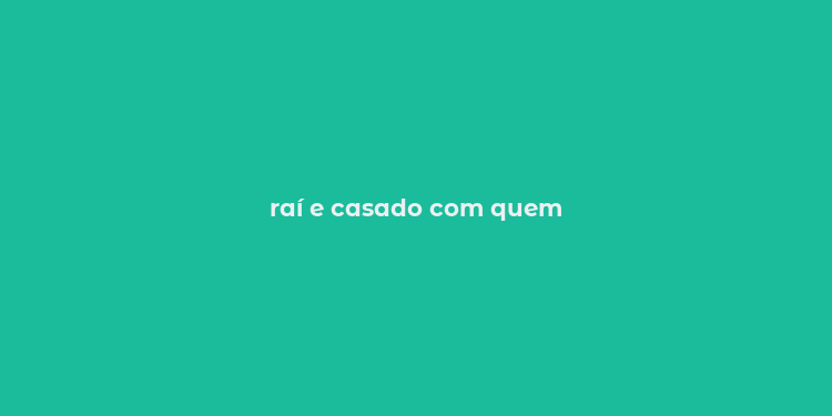 raí e casado com quem