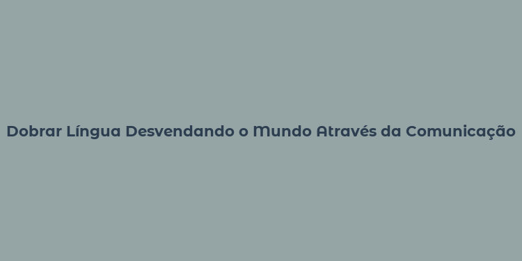 Dobrar Língua Desvendando o Mundo Através da Comunicação