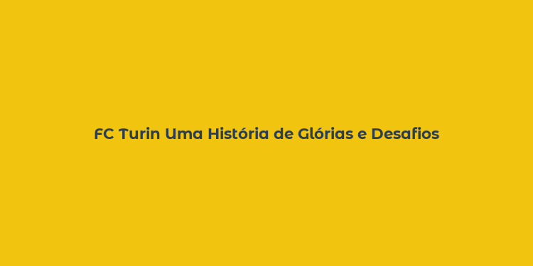 FC Turin Uma História de Glórias e Desafios