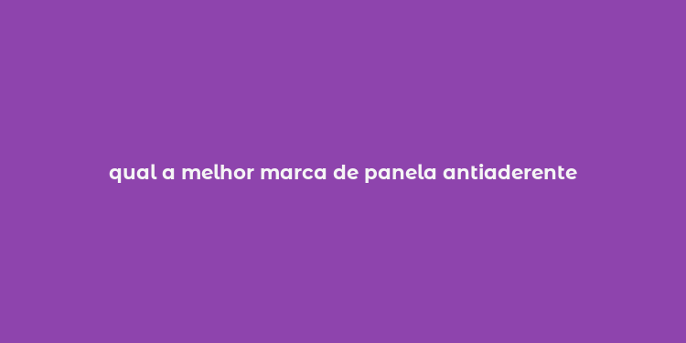 qual a melhor marca de panela antiaderente