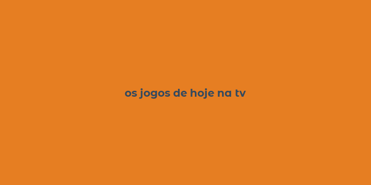 os jogos de hoje na tv