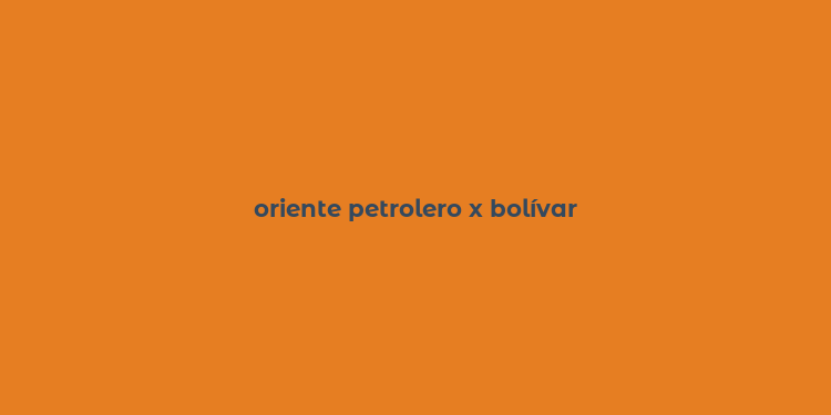 oriente petrolero x bolívar