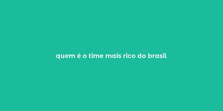 quem é o time mais rico do brasil