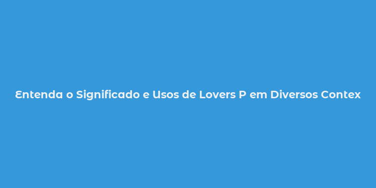 Entenda o Significado e Usos de Lovers P em Diversos Contextos