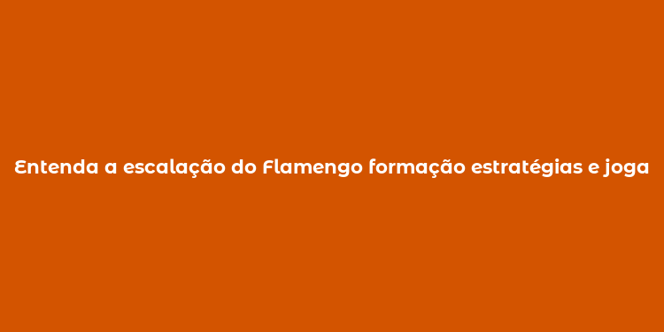 Entenda a escalação do Flamengo formação estratégias e jogadores