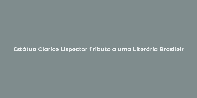 Estátua Clarice Lispector Tributo a uma Literária Brasileira