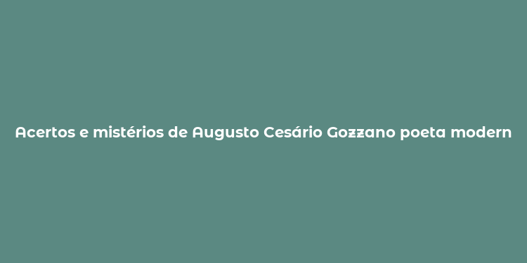 Acertos e mistérios de Augusto Cesário Gozzano poeta modernista