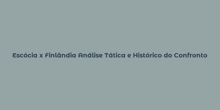 Escócia x Finlândia Análise Tática e Histórico do Confronto