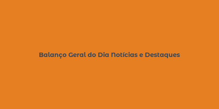 Balanço Geral do Dia Notícias e Destaques