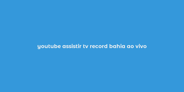 youtube assistir tv record bahia ao vivo