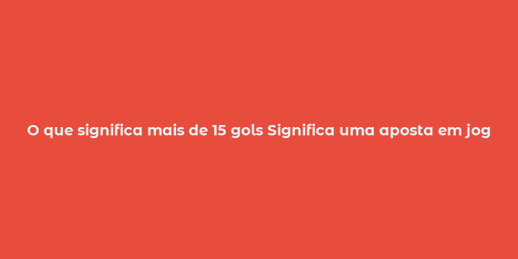 O que significa mais de 15 gols Significa uma aposta em jogos onde se espera que haja pelo menos dois gols marcados.