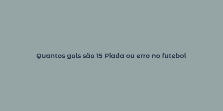 Quantos gols são 15 Piada ou erro no futebol