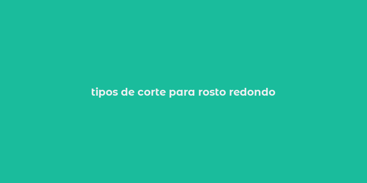 tipos de corte para rosto redondo