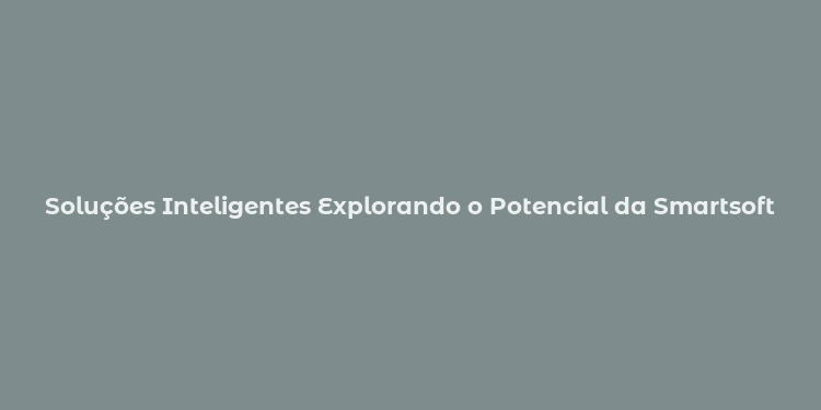 Soluções Inteligentes Explorando o Potencial da Smartsoft