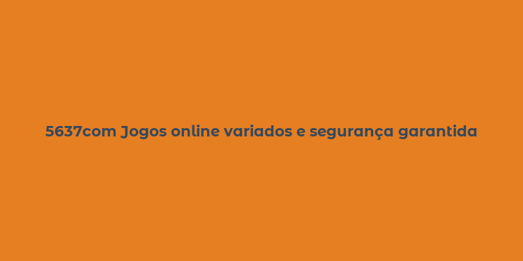 5637com Jogos online variados e segurança garantida