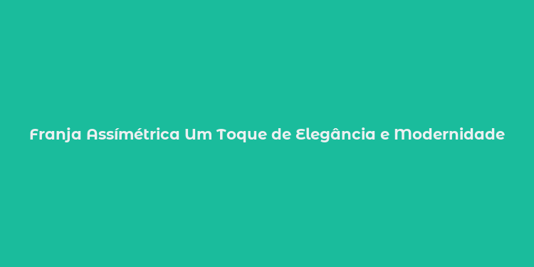 Franja Assímétrica Um Toque de Elegância e Modernidade