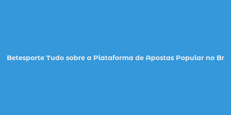 Betesporte Tudo sobre a Plataforma de Apostas Popular no Brasil