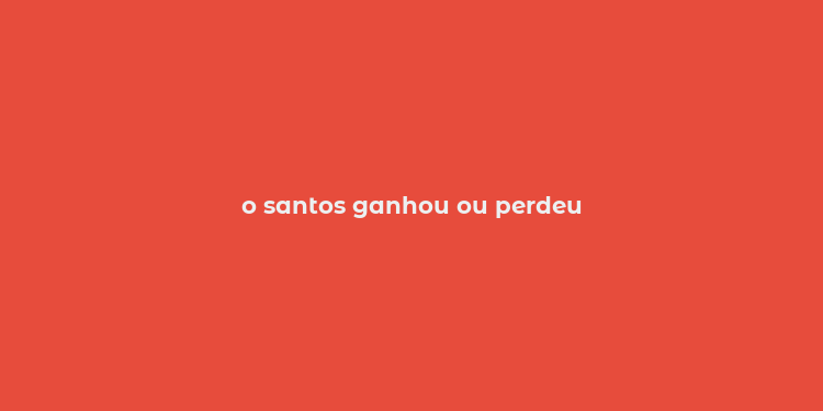 o santos ganhou ou perdeu