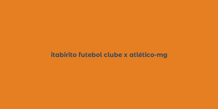 itabirito futebol clube x atlético-mg