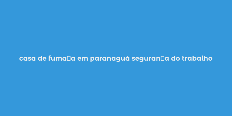 casa de fuma？a em paranaguá seguran？a do trabalho