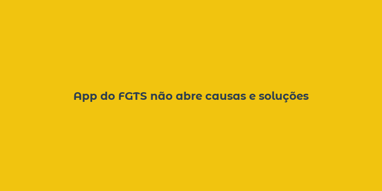 App do FGTS não abre causas e soluções