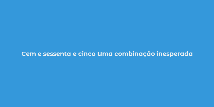 Cem e sessenta e cinco Uma combinação inesperada