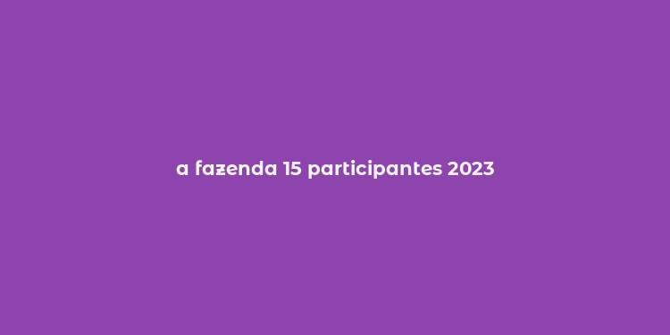 a fazenda 15 participantes 2023