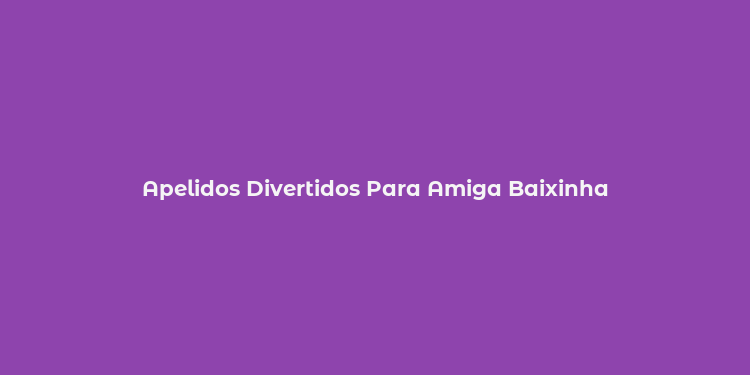 Apelidos Divertidos Para Amiga Baixinha