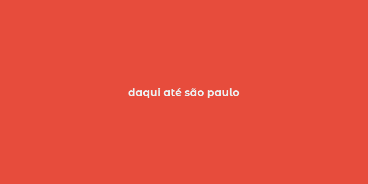 daqui até são paulo