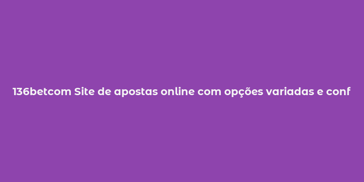 136betcom Site de apostas online com opções variadas e confiáveis