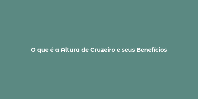 O que é a Altura de Cruzeiro e seus Benefícios