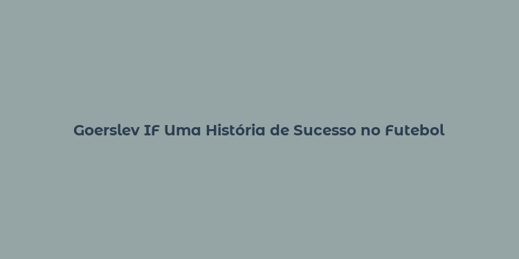 Goerslev IF Uma História de Sucesso no Futebol